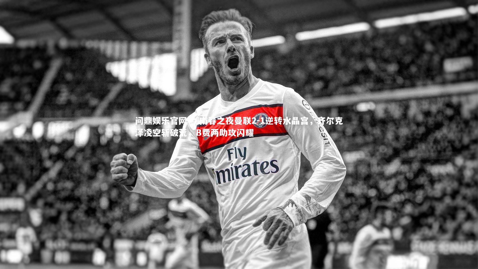 剑南春之夜曼联2-1逆转水晶宫，齐尔克泽凌空斩破荒，B费两助攻闪耀