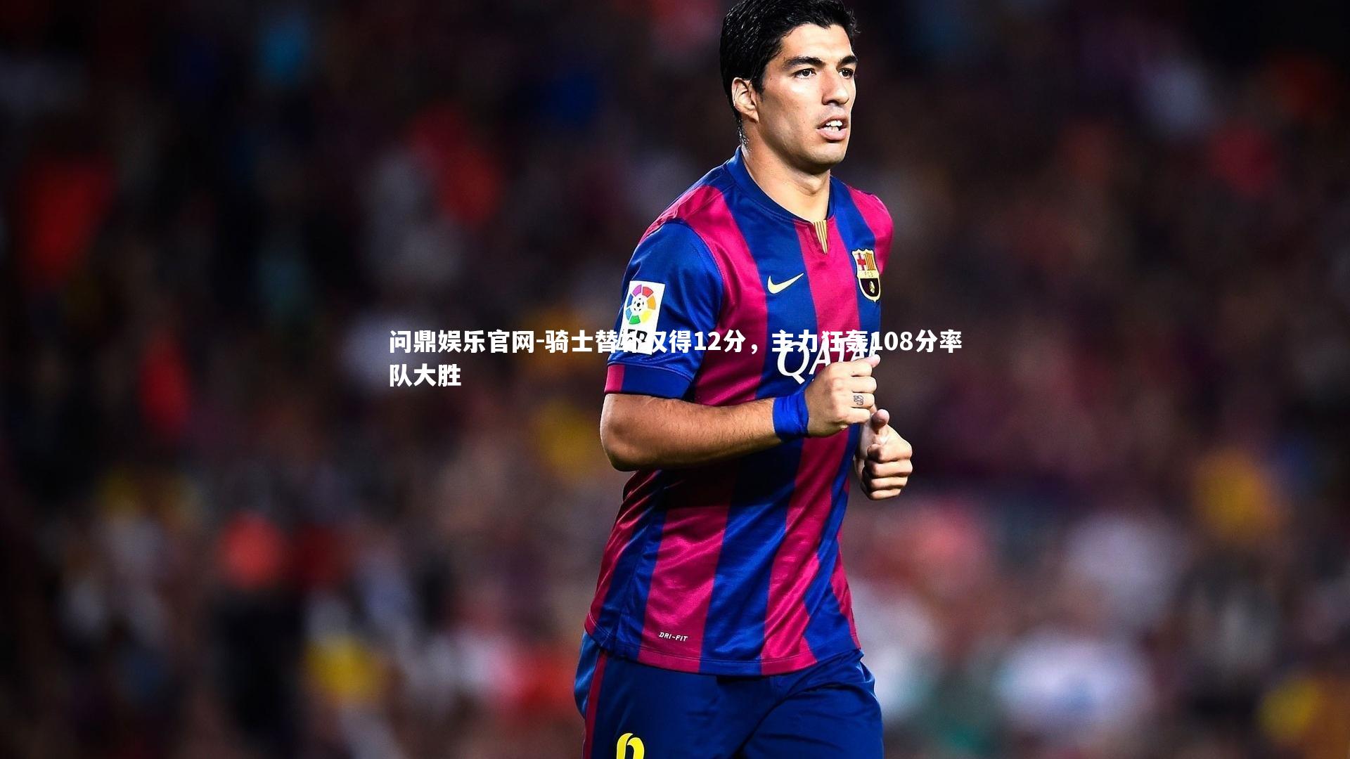 骑士替补仅得12分，主力狂轰108分率队大胜